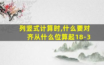 列竖式计算时,什么要对齐从什么位算起18-3