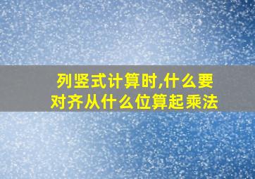 列竖式计算时,什么要对齐从什么位算起乘法