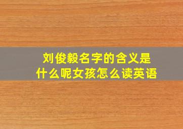 刘俊毅名字的含义是什么呢女孩怎么读英语