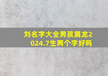 刘名字大全男孩属龙2024.7生两个字好吗