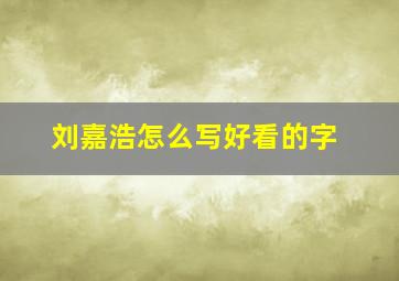 刘嘉浩怎么写好看的字