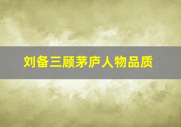 刘备三顾茅庐人物品质