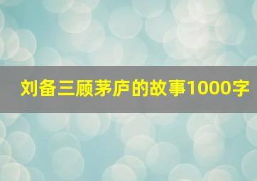 刘备三顾茅庐的故事1000字