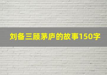 刘备三顾茅庐的故事150字