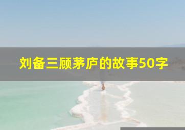 刘备三顾茅庐的故事50字