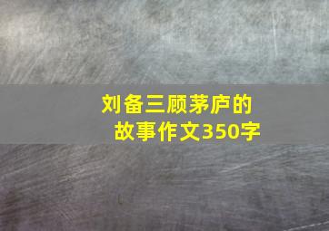 刘备三顾茅庐的故事作文350字