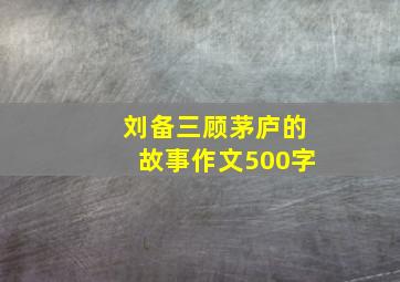 刘备三顾茅庐的故事作文500字