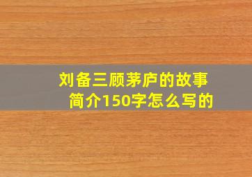 刘备三顾茅庐的故事简介150字怎么写的