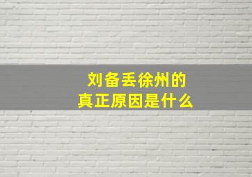 刘备丢徐州的真正原因是什么