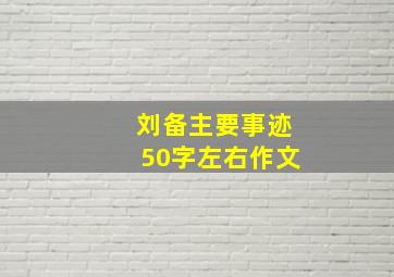 刘备主要事迹50字左右作文