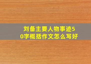 刘备主要人物事迹50字概括作文怎么写好