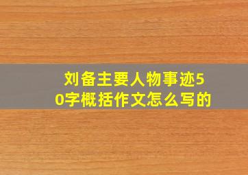 刘备主要人物事迹50字概括作文怎么写的