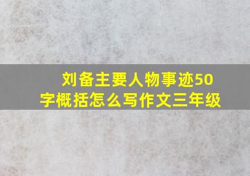 刘备主要人物事迹50字概括怎么写作文三年级