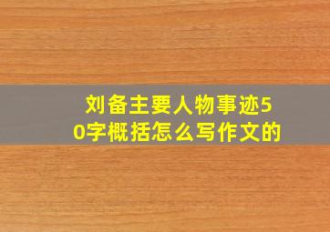 刘备主要人物事迹50字概括怎么写作文的