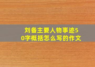 刘备主要人物事迹50字概括怎么写的作文