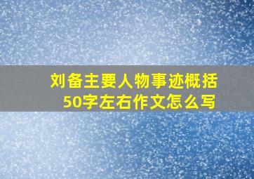 刘备主要人物事迹概括50字左右作文怎么写