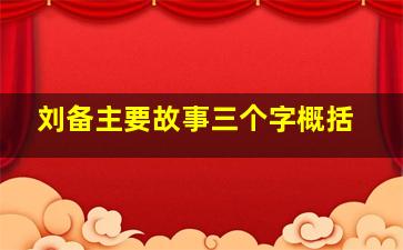 刘备主要故事三个字概括