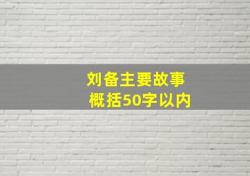 刘备主要故事概括50字以内