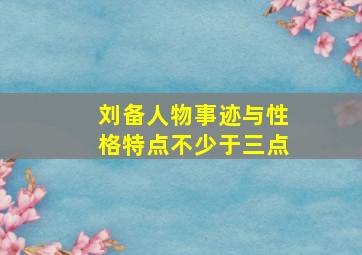 刘备人物事迹与性格特点不少于三点