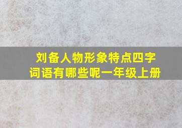 刘备人物形象特点四字词语有哪些呢一年级上册