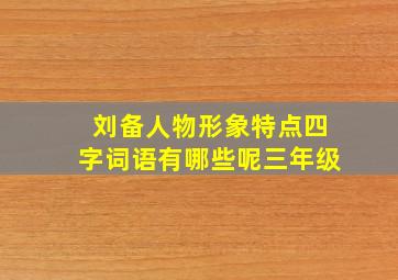 刘备人物形象特点四字词语有哪些呢三年级