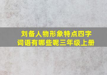 刘备人物形象特点四字词语有哪些呢三年级上册