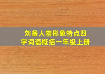 刘备人物形象特点四字词语概括一年级上册