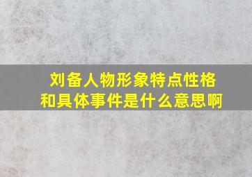 刘备人物形象特点性格和具体事件是什么意思啊