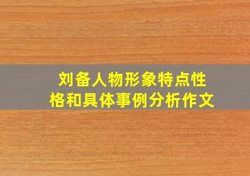 刘备人物形象特点性格和具体事例分析作文