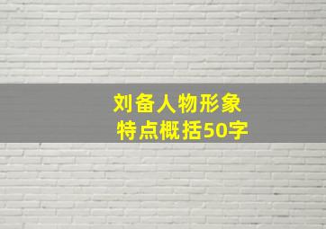 刘备人物形象特点概括50字