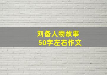 刘备人物故事50字左右作文