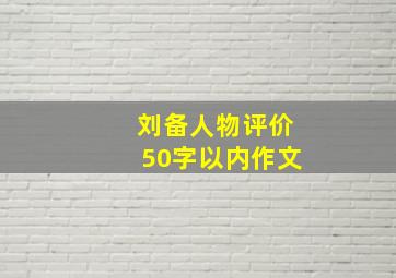 刘备人物评价50字以内作文