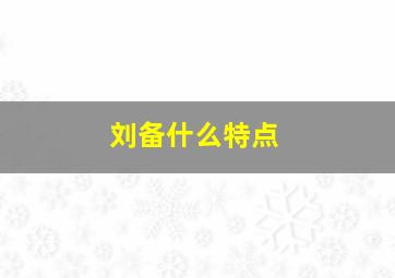 刘备什么特点