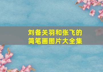 刘备关羽和张飞的简笔画图片大全集