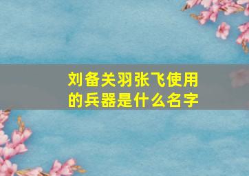 刘备关羽张飞使用的兵器是什么名字