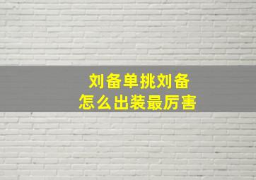 刘备单挑刘备怎么出装最厉害