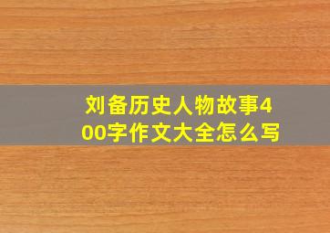 刘备历史人物故事400字作文大全怎么写