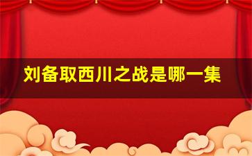 刘备取西川之战是哪一集