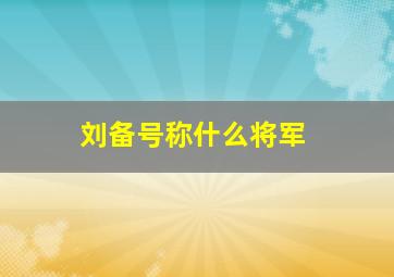 刘备号称什么将军