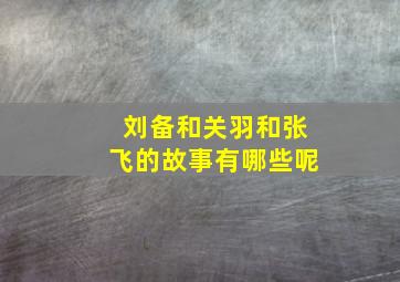 刘备和关羽和张飞的故事有哪些呢