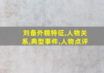 刘备外貌特征,人物关系,典型事件,人物点评