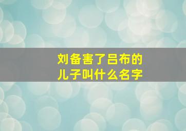 刘备害了吕布的儿子叫什么名字