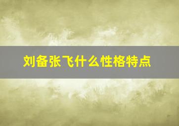 刘备张飞什么性格特点