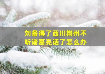 刘备得了西川荆州不听诸葛亮话了怎么办