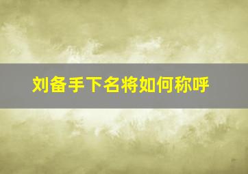 刘备手下名将如何称呼