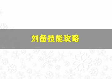 刘备技能攻略