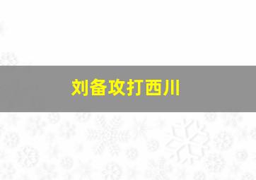 刘备攻打西川