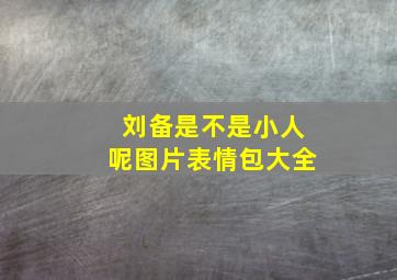 刘备是不是小人呢图片表情包大全