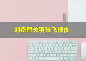 刘备替关羽张飞报仇