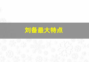 刘备最大特点